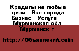 Кредиты на любые цели - Все города Бизнес » Услуги   . Мурманская обл.,Мурманск г.